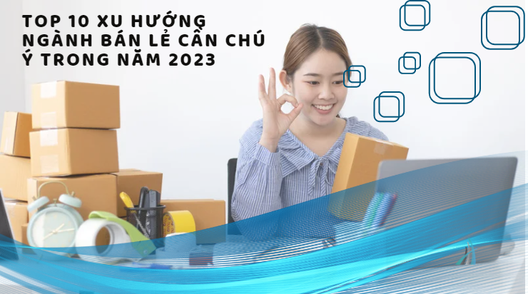 Top 10 xu hướng ngành bán lẻ cần chú ý trong năm 2023